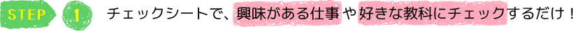 STEP1　チェックシートで、興味がある仕事や好きな教科にチェックするだけ！