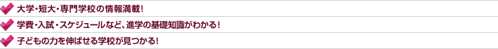 大学・短大・専門学校の情報満載！学費・入試・スケジュールなど、進学の基礎知識がわかる！子どもの力を伸ばせる学校が見つかる！